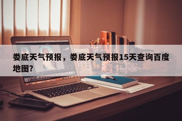 娄底天气预报，娄底天气预报15天查询百度地图？-第1张图片