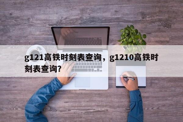 g121高铁时刻表查询，g1210高铁时刻表查询？-第1张图片