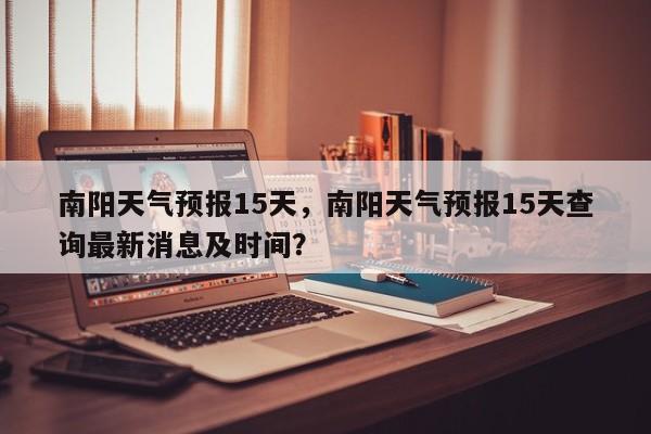 南阳天气预报15天，南阳天气预报15天查询最新消息及时间？-第1张图片