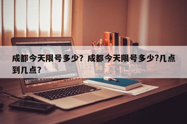 成都今天限号多少？成都今天限号多少?几点到几点？-第1张图片
