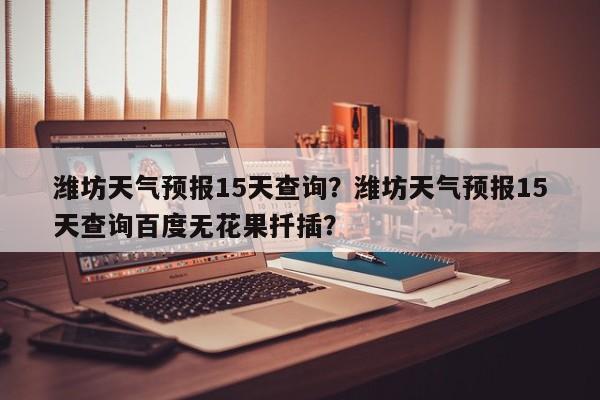 潍坊天气预报15天查询？潍坊天气预报15天查询百度无花果扦插？-第1张图片