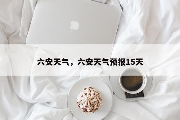 六安天气，六安天气预报15天-第1张图片