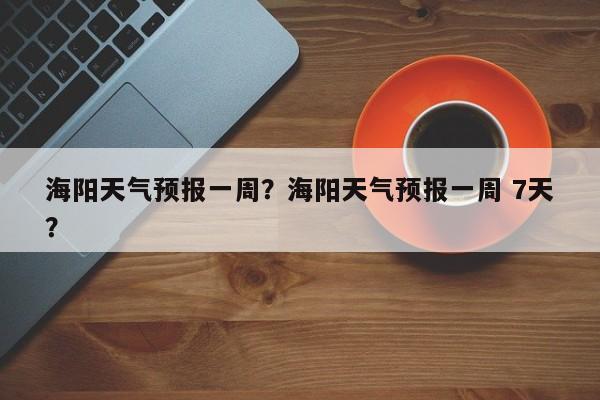 海阳天气预报一周？海阳天气预报一周 7天？-第1张图片