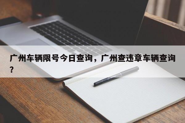 广州车辆限号今日查询，广州查违章车辆查询？-第1张图片