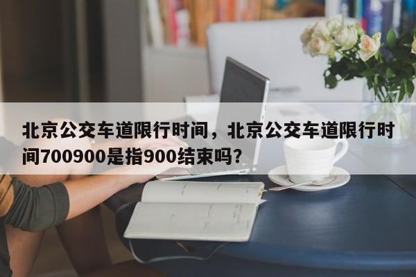 北京公交车道限行时间，北京公交车道限行时间700900是指900结束吗？-第1张图片