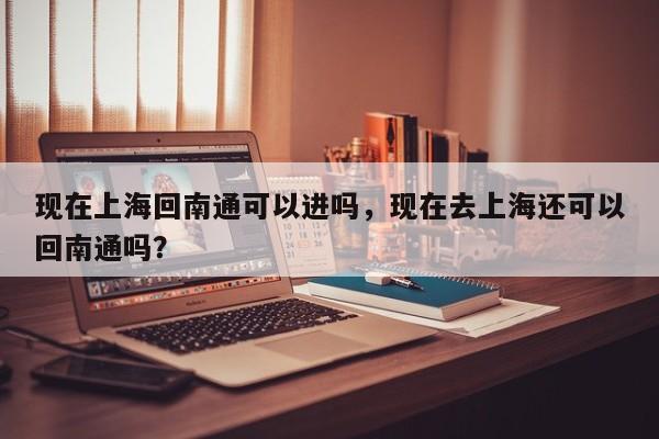 现在上海回南通可以进吗，现在去上海还可以回南通吗？-第1张图片