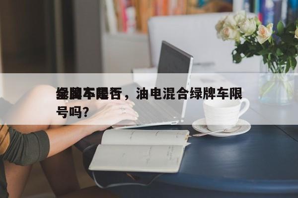 绿牌车是否
全国不限行，油电混合绿牌车限号吗？-第1张图片