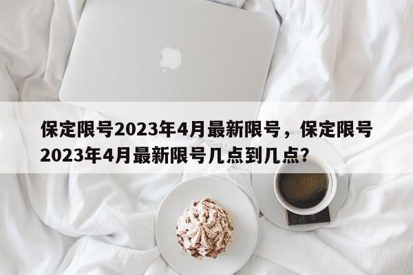 保定限号2023年4月最新限号，保定限号2023年4月最新限号几点到几点？-第1张图片
