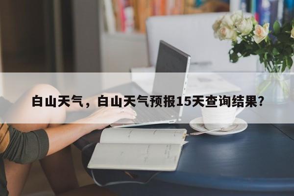白山天气，白山天气预报15天查询结果？-第1张图片