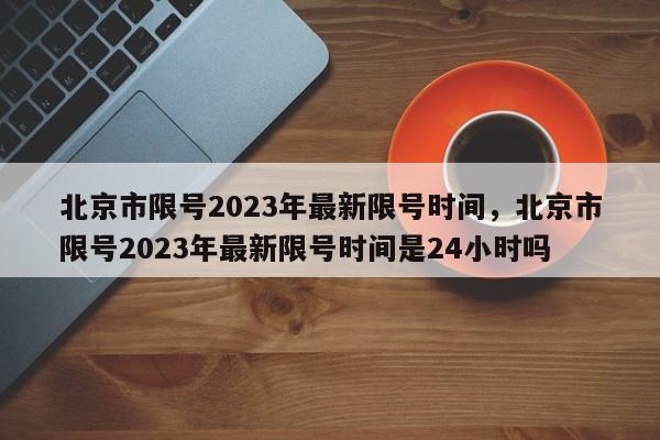 北京市限号2023年最新限号时间，北京市限号2023年最新限号时间是24小时吗-第1张图片