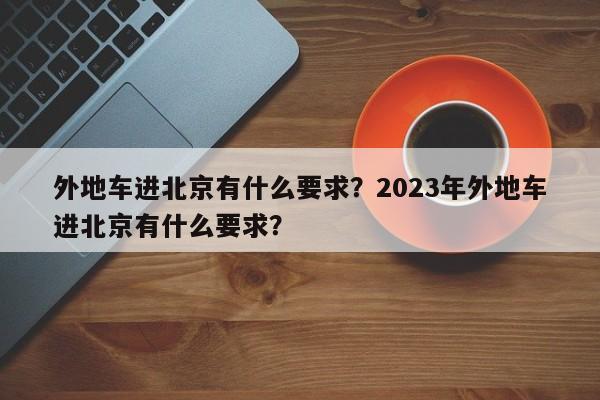 外地车进北京有什么要求？2023年外地车进北京有什么要求？-第1张图片