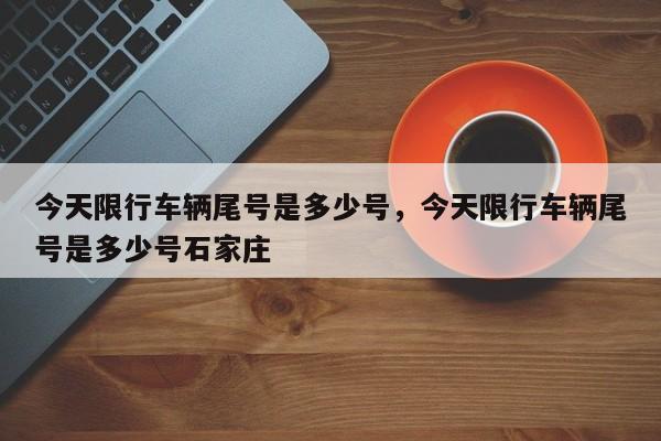 今天限行车辆尾号是多少号，今天限行车辆尾号是多少号石家庄-第1张图片