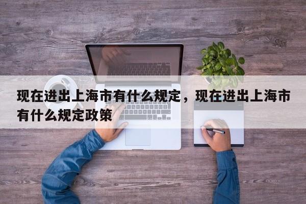 现在进出上海市有什么规定，现在进出上海市有什么规定政策-第1张图片