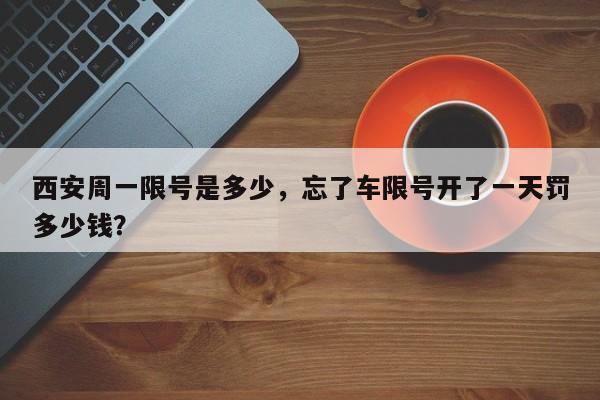 西安周一限号是多少，忘了车限号开了一天罚多少钱？-第1张图片