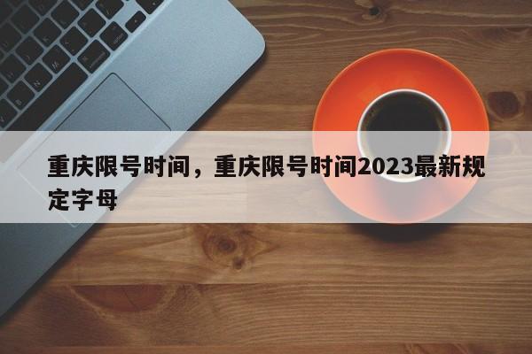 重庆限号时间，重庆限号时间2023最新规定字母-第1张图片