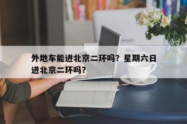 外地车能进北京二环吗？星期六日
外地车能进北京二环吗？-第1张图片