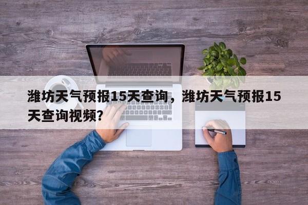 潍坊天气预报15天查询，潍坊天气预报15天查询视频？-第1张图片