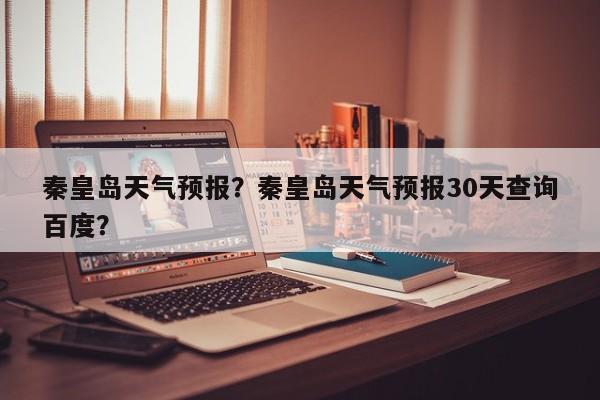 秦皇岛天气预报？秦皇岛天气预报30天查询百度？-第1张图片