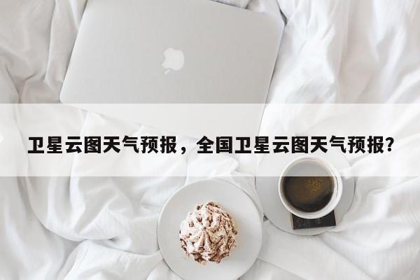 卫星云图天气预报，全国卫星云图天气预报？-第1张图片