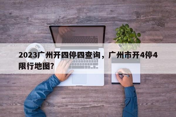 2023广州开四停四查询，广州市开4停4限行地图？-第1张图片