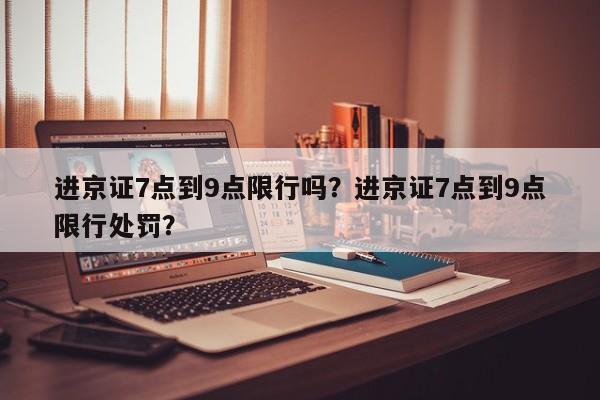 进京证7点到9点限行吗？进京证7点到9点限行处罚？-第1张图片