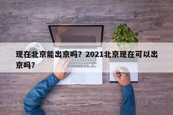 现在北京能出京吗？2021北京现在可以出京吗？-第1张图片
