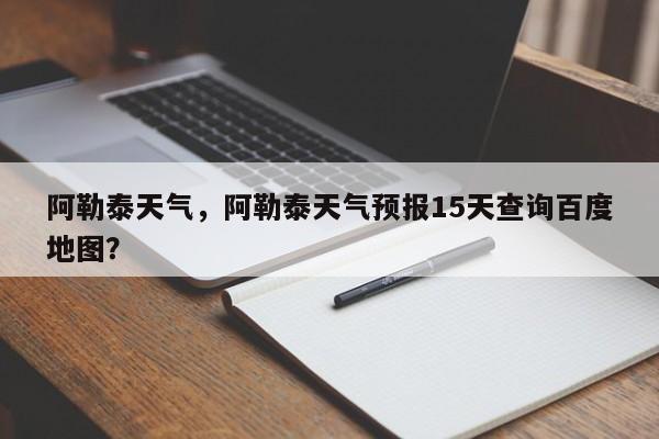 阿勒泰天气，阿勒泰天气预报15天查询百度地图？-第1张图片