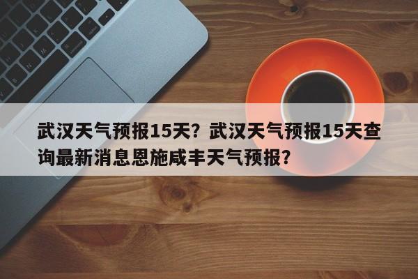 武汉天气预报15天？武汉天气预报15天查询最新消息恩施咸丰天气预报？-第1张图片