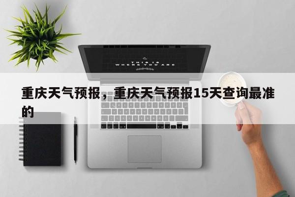 重庆天气预报，重庆天气预报15天查询最准的-第1张图片