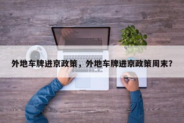 外地车牌进京政策，外地车牌进京政策周末？-第1张图片