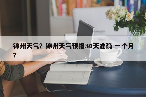 锦州天气？锦州天气预报30天准确 一个月？-第1张图片