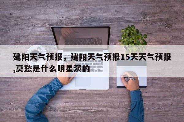 建阳天气预报，建阳天气预报15天天气预报,莫愁是什么明星演的-第1张图片