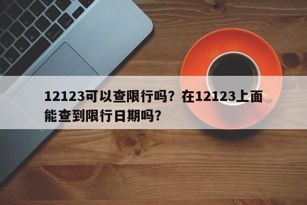 12123可以查限行吗？在12123上面能查到限行日期吗？-第1张图片