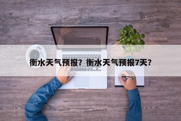 衡水天气预报？衡水天气预报7天？-第1张图片