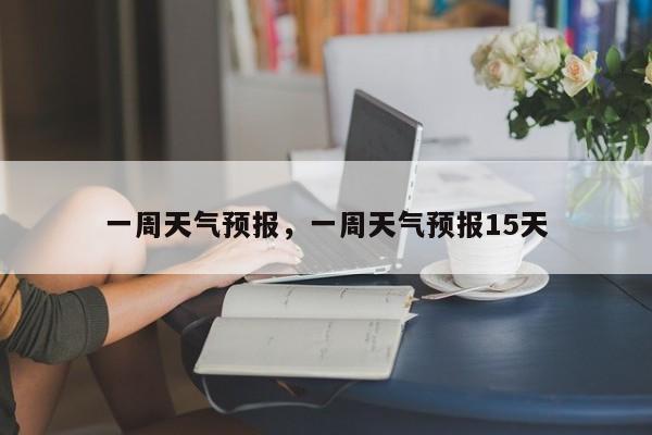 一周天气预报，一周天气预报15天-第1张图片