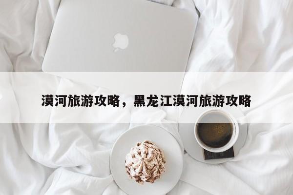 漠河旅游攻略，黑龙江漠河旅游攻略-第1张图片