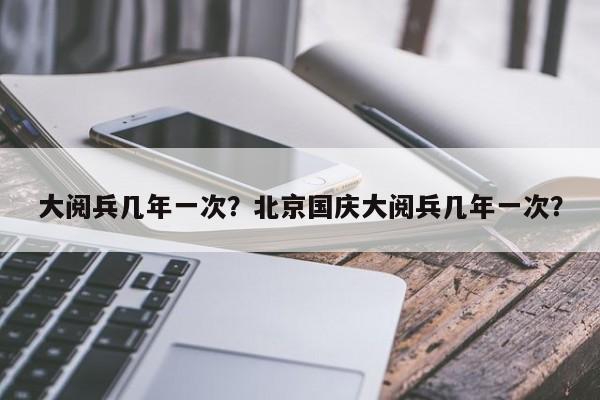 大阅兵几年一次？北京国庆大阅兵几年一次？-第1张图片