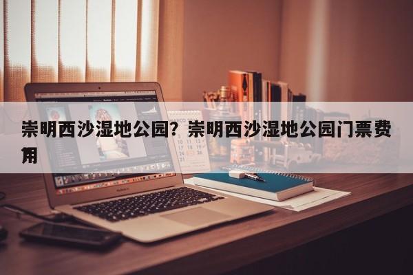 崇明西沙湿地公园？崇明西沙湿地公园门票费用
？-第1张图片