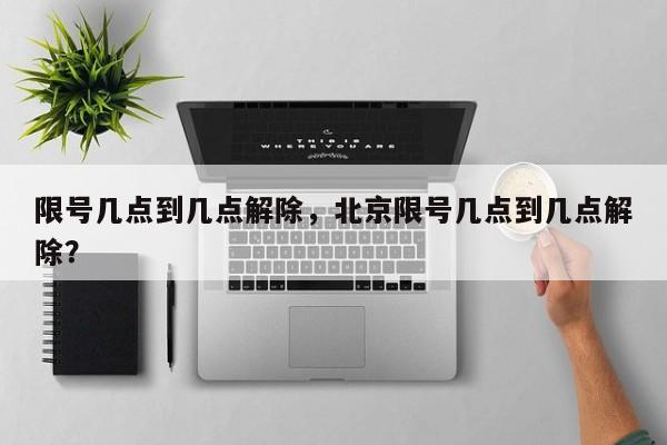 限号几点到几点解除，北京限号几点到几点解除？-第1张图片