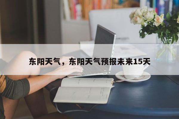 东阳天气，东阳天气预报未来15天-第1张图片