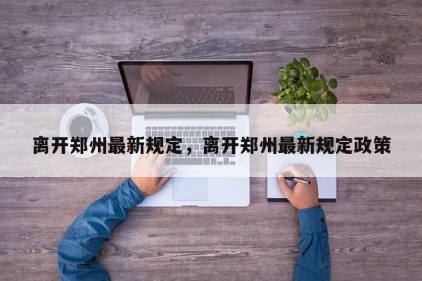 离开郑州最新规定，离开郑州最新规定政策-第1张图片