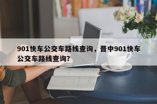 901快车公交车路线查询，晋中901快车公交车路线查询？-第1张图片