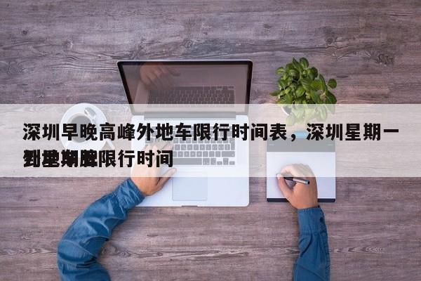 深圳早晚高峰外地车限行时间表，深圳星期一到星期五
外地车牌限行时间-第1张图片