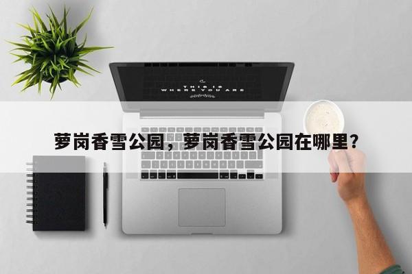 萝岗香雪公园，萝岗香雪公园在哪里？-第1张图片