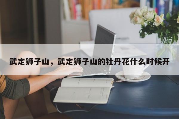 武定狮子山，武定狮子山的牡丹花什么时候开-第1张图片