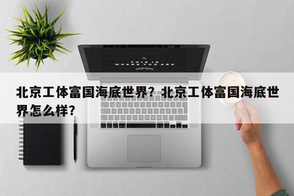 北京工体富国海底世界？北京工体富国海底世界怎么样？-第1张图片