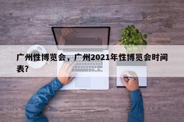 广州性博览会，广州2021年性博览会时间表？-第1张图片