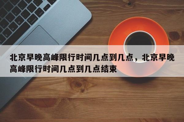 北京早晚高峰限行时间几点到几点，北京早晚高峰限行时间几点到几点结束-第1张图片