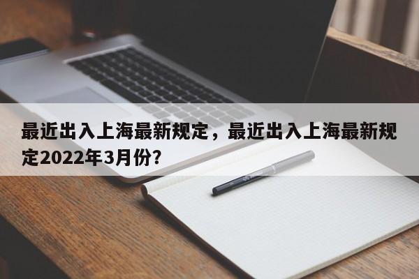 最近出入上海最新规定，最近出入上海最新规定2022年3月份？-第1张图片