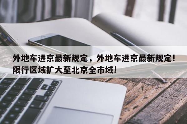 外地车进京最新规定，外地车进京最新规定!限行区域扩大至北京全市域!-第1张图片